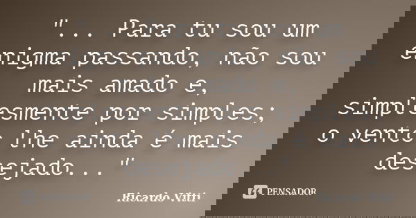 "... Para tu sou um enigma passando, não sou mais amado e, simplesmente por simples; o vento lhe ainda é mais desejado..."... Frase de Ricardo Vitti.