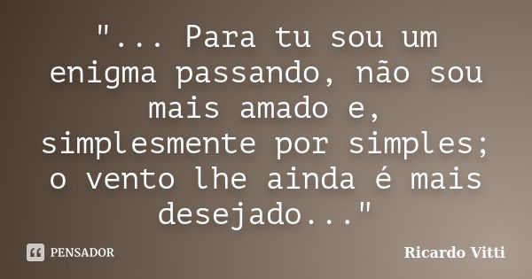 "... Para tu sou um enigma passando, não sou mais amado e, simplesmente por simples; o vento lhe ainda é mais desejado..."... Frase de Ricardo Vitti.