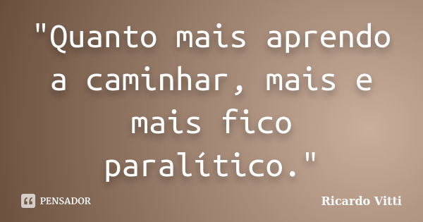 "Quanto mais aprendo a caminhar, mais e mais fico paralítico."... Frase de Ricardo Vitti.