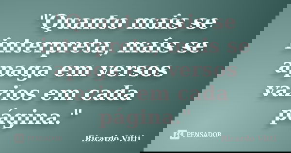 "Quanto mais se interpreta, mais se apaga em versos vazios em cada página."... Frase de Ricardo Vitti.