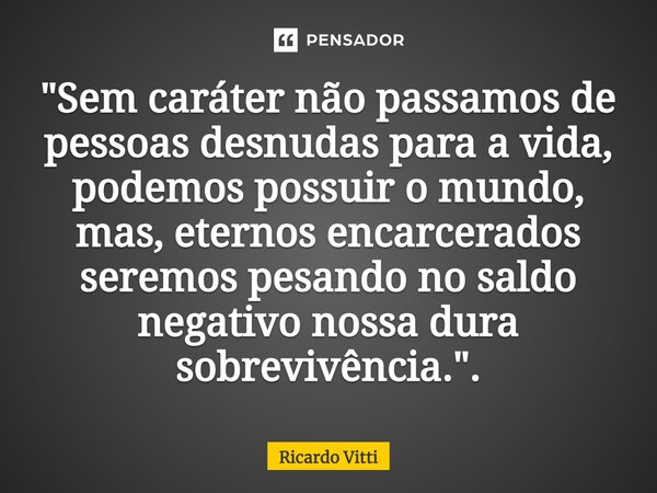 ⁠"Sem caráter não passamos de pessoas desnudas para a vida, podemos possuir o mundo, mas, eternos encarcerados seremos pesando no saldo negativo nossa dura... Frase de Ricardo Vitti.