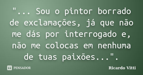 "... Sou o pintor borrado de exclamações, já que não me dás por interrogado e, não me colocas em nenhuma de tuas paixões...".... Frase de Ricardo Vitti.