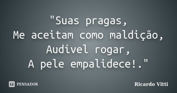 "Suas pragas, Me aceitam como maldição, Audível rogar, A pele empalidece!."... Frase de Ricardo Vitti.