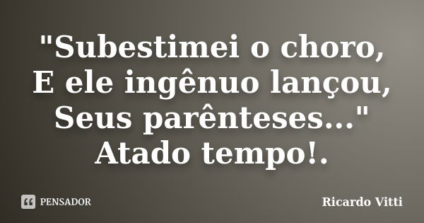 "Subestimei o choro, E ele ingênuo lançou, Seus parênteses..." Atado tempo!.... Frase de Ricardo Vitti.