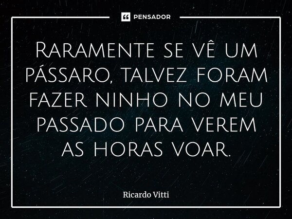 ⁠Raramente se vê um pássaro, talvez foram fazer ninho no meu passado para verem as horas voar.... Frase de Ricardo Vitti.