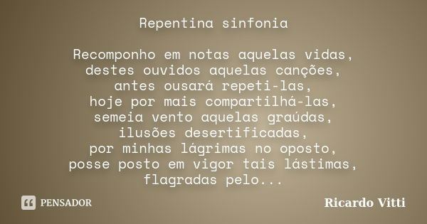 Repentina sinfonia Recomponho em notas aquelas vidas, destes ouvidos aquelas canções, antes ousará repeti-las, hoje por mais compartilhá-las, semeia vento aquel... Frase de Ricardo Vitti.