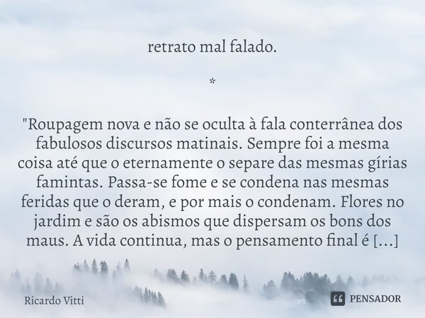 retrato mal falado. * "Roupagem nova e não se oculta à fala conterrânea dos fabulosos discursos matinais. Sempre foi a mesma coisa até que o eternamente o... Frase de Ricardo Vitti.