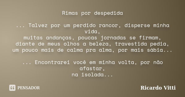 Rimas por despedida ... Talvez por um perdido rancor, disperse minha vida, muitas andanças, poucas jornadas se firmam, diante de meus olhos a beleza, travestida... Frase de Ricardo Vitti.