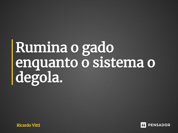 Rumina o gado enquanto o sistema o degola.⁠... Frase de Ricardo Vitti.