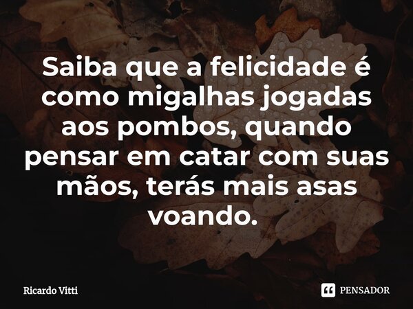 Saiba que a felicidade é como migalhas jogadas aos pombos, quando pensar em catar com suas mãos, terás mais asas voando. ⁠... Frase de Ricardo Vitti.