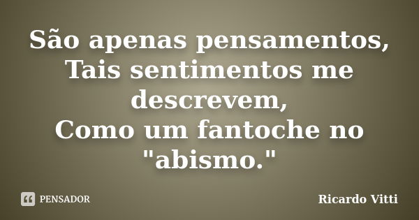 São apenas pensamentos, Tais sentimentos me descrevem, Como um fantoche no "abismo."... Frase de Ricardo Vitti.