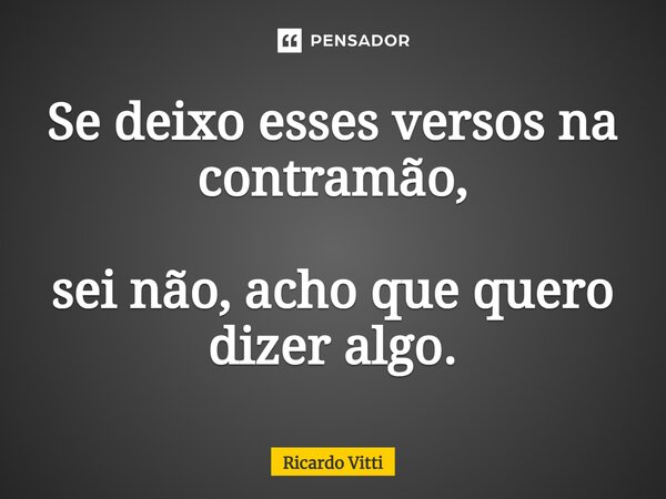 ⁠Se deixo esses versos na contramão, sei não, acho que quero dizer algo.... Frase de Ricardo Vitti.