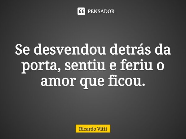 Se desvendou detrás da porta, sentiu e feriu o amor que ficou.⁠... Frase de Ricardo Vitti.