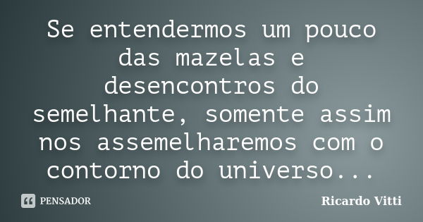 Se entendermos um pouco das mazelas e desencontros do semelhante, somente assim nos assemelharemos com o contorno do universo...... Frase de Ricardo Vitti.