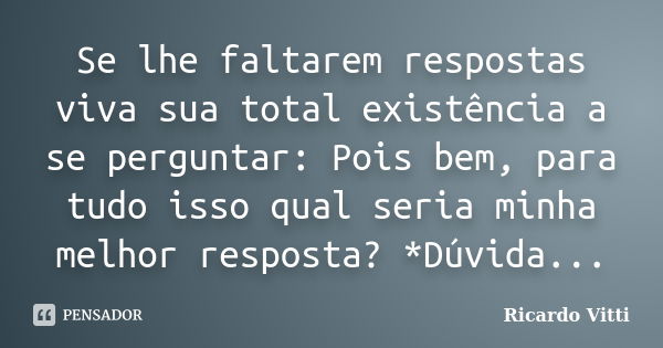 Se lhe faltarem respostas viva sua total existência a se perguntar: Pois bem, para tudo isso qual seria minha melhor resposta? *Dúvida...... Frase de Ricardo Vitti.