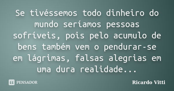 Se tivéssemos todo dinheiro do mundo seríamos pessoas sofríveis, pois pelo acumulo de bens também vem o pendurar-se em lágrimas, falsas alegrias em uma dura rea... Frase de Ricardo Vitti.