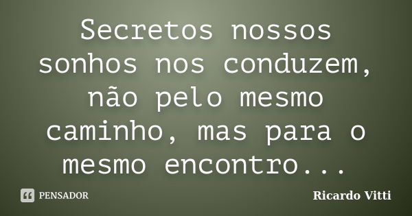 Secretos nossos sonhos nos conduzem, não pelo mesmo caminho, mas para o mesmo encontro...... Frase de Ricardo Vitti.