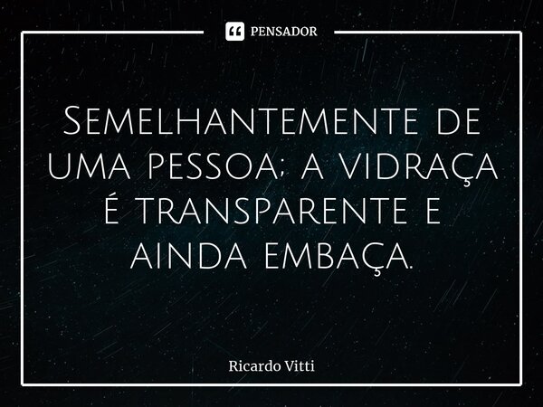 Semelhantemente de uma pessoa; a vidraça é transparente e ainda embaça. ⁠... Frase de Ricardo Vitti.