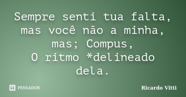 Sempre senti tua falta, mas você não a minha, mas; Compus, O ritmo *delineado dela.... Frase de Ricardo Vitti.