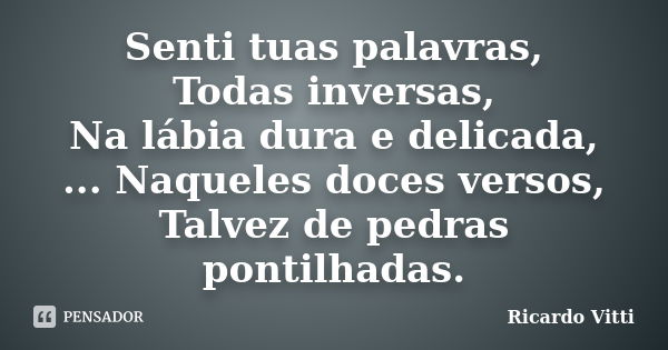 Senti tuas palavras, Todas inversas, Na lábia dura e delicada, ... Naqueles doces versos, Talvez de pedras pontilhadas.... Frase de Ricardo Vitti.