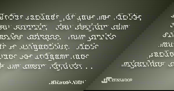 Sofro calado já que me falte, teu sorrir, teu beijar dum simples abraço, num grito mudo e vingativo, tais palavras se afogam nas migalhas de um amor fajuto...... Frase de Ricardo Vitti.