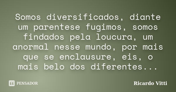 Somos diversificados, diante um parentese fugimos, somos findados pela loucura, um anormal nesse mundo, por mais que se enclausure, eis, o mais belo dos diferen... Frase de Ricardo Vitti.