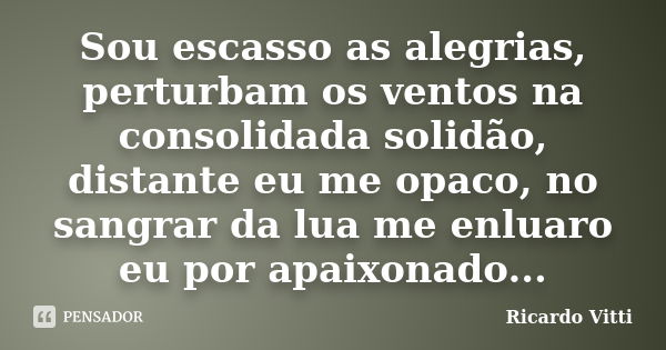 Sou escasso as alegrias, perturbam os ventos na consolidada solidão, distante eu me opaco, no sangrar da lua me enluaro eu por apaixonado...... Frase de Ricardo Vitti.