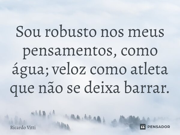 ⁠Sou robusto nos meus pensamentos, como água; veloz como atleta que não se deixa barrar.... Frase de Ricardo Vitti.