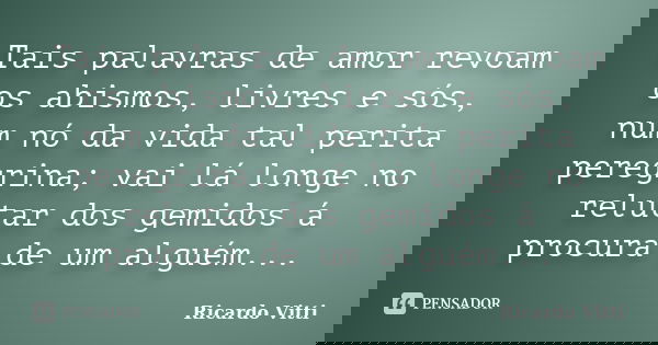 Tais palavras de amor revoam os abismos, livres e sós, num nó da vida tal perita peregrina; vai lá longe no relutar dos gemidos á procura de um alguém...... Frase de Ricardo Vitti.