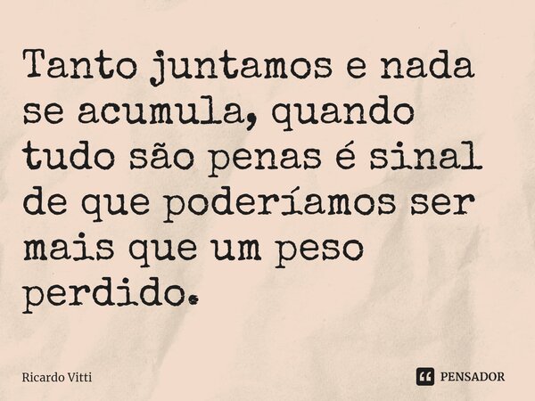 ⁠Tanto juntamos e nada se acumula, quando tudo são penas é sinal de que poderíamos ser mais que um peso perdido.... Frase de Ricardo Vitti.