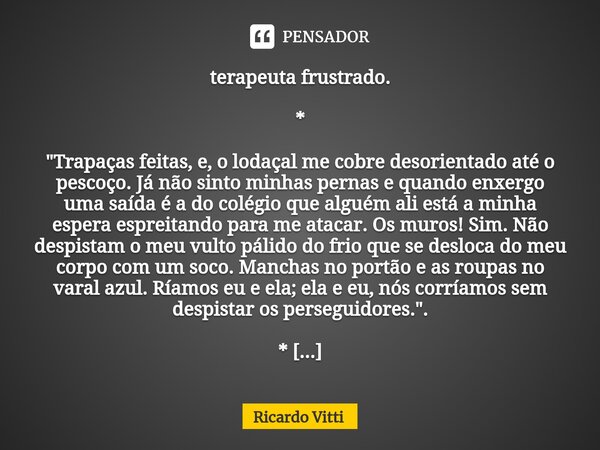 ⁠terapeuta frustrado. * "Trapaças feitas, e, o lodaçal me cobre desorientado até o pescoço. Já não sinto minhas pernas e quando enxergo uma saída é a do co... Frase de Ricardo Vitti.