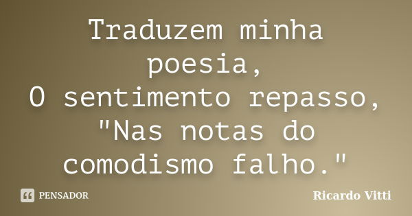 Traduzem minha poesia, O sentimento repasso, "Nas notas do comodismo falho."... Frase de Ricardo Vitti.