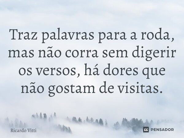 ⁠Traz palavras para a roda, mas não corra sem digerir os versos, há dores que não gostam de visitas.... Frase de Ricardo Vitti.
