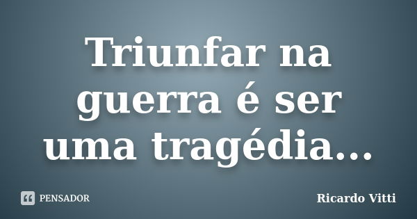 Triunfar na guerra é ser uma tragédia...... Frase de Ricardo Vitti.