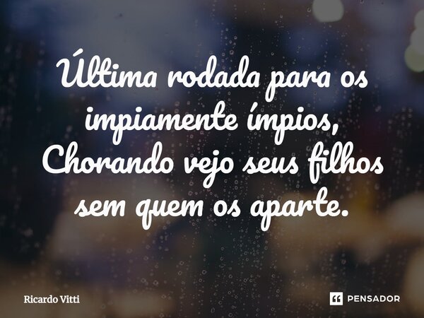 ⁠Última rodada para os impiamente ímpios, Chorando vejo seus filhos sem quem os aparte.... Frase de Ricardo Vitti.