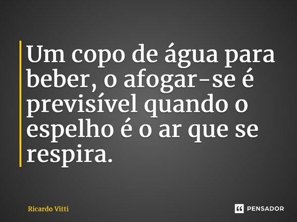 Um copo de água para beber, o afogar-se é previsível quando o espelho é o ar que se respira.⁠... Frase de Ricardo Vitti.