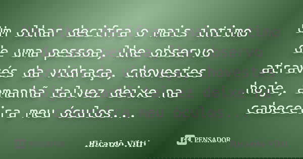 Um olhar decifra o mais intimo de uma pessoa, lhe observo através da vidraça, chovestes hoje, amanhã talvez deixe na cabeceira meu óculos...... Frase de Ricardo Vitti.