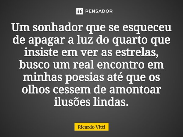 Um sonhador que se esqueceu de apagar a luz do quarto que insiste em ver as estrelas, busco um real encontro em minhas poesias até que os olhos cessem de amonto... Frase de Ricardo Vitti.