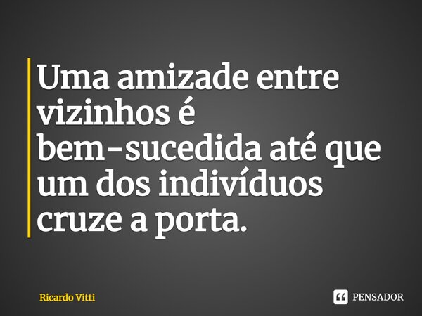 Uma amizade entre vizinhos é bem-sucedida até que um dos indivíduos cruze a porta.⁠... Frase de Ricardo Vitti.