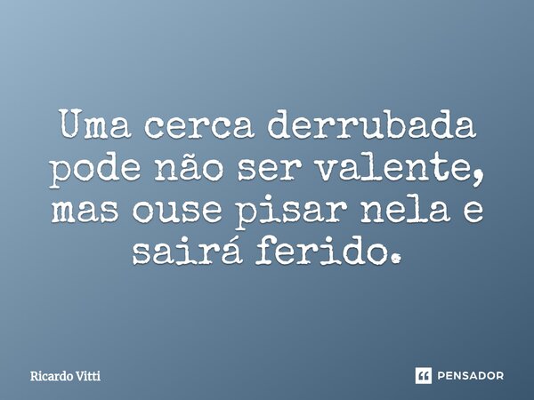 Uma cerca⁠ derrubada pode não ser valente, mas ouse pisar nela e sairá ferido.... Frase de Ricardo Vitti.