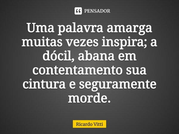 ⁠Uma palavra amarga muitas vezes inspira; a dócil, abana em contentamento sua cintura e seguramente morde.... Frase de Ricardo Vitti.