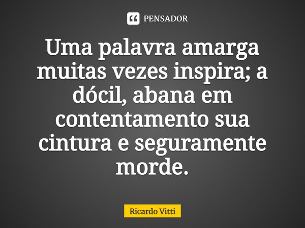 ⁠Uma palavra amarga muitas vezes inspira; a dócil, abana em contentamento sua cintura e seguramente morde.... Frase de Ricardo Vitti.