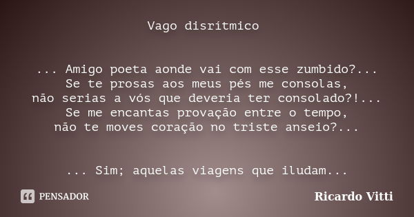 Vago disrítmico ... Amigo poeta aonde vai com esse zumbido?... Se te prosas aos meus pés me consolas, não serias a vós que deveria ter consolado?!... Se me enca... Frase de Ricardo Vitti.