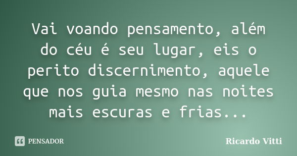 Vai voando pensamento, além do céu é seu lugar, eis o perito discernimento, aquele que nos guia mesmo nas noites mais escuras e frias...... Frase de Ricardo Vitti.