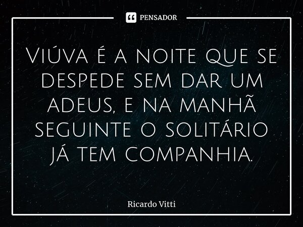 ⁠Viúva é a noite que se despede sem dar um adeus, e na manhã seguinte o solitário já tem companhia.... Frase de Ricardo Vitti.