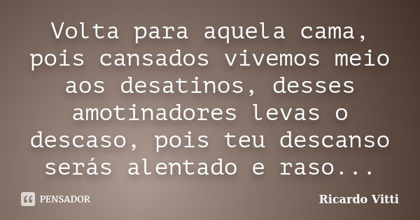 Volta para aquela cama, pois cansados vivemos meio aos desatinos, desses amotinadores levas o descaso, pois teu descanso serás alentado e raso...... Frase de Ricardo Vitti.