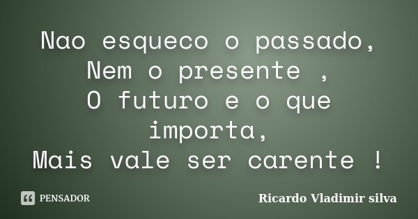 Nao esqueco o passado, Nem o presente , O futuro e o que importa, Mais vale ser carente !... Frase de Ricardo Vladimir silva.
