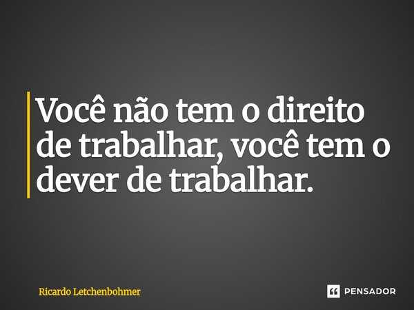 ⁠Você não tem o direito de trabalhar, você tem o dever de trabalhar.... Frase de Ricardo Letchenbohmer.