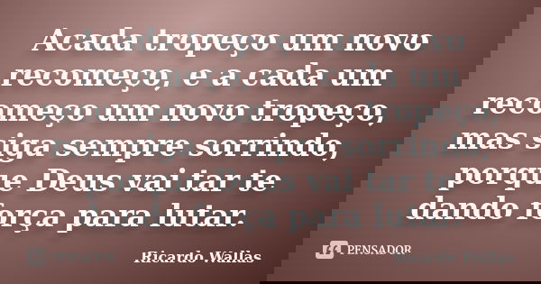 Acada tropeço um novo recomeço, e a cada um recomeço um novo tropeço, mas siga sempre sorrindo, porque Deus vai tar te dando força para lutar.... Frase de Ricardo Wallas.