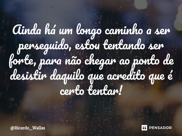 ⁠Ainda há um longo caminho a ser perseguido, estou tentando ser forte, para não chegar ao ponto de desistir daquilo que acredito que é certo tentar!... Frase de Ricardo_Wallas.